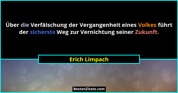 Über die Verfälschung der Vergangenheit eines Volkes führt der sicherste Weg zur Vernichtung seiner Zukunft.... - Erich Limpach