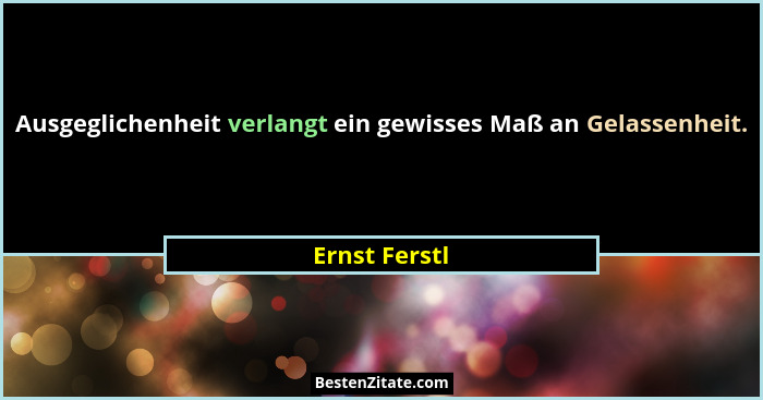 Ausgeglichenheit verlangt ein gewisses Maß an Gelassenheit.... - Ernst Ferstl
