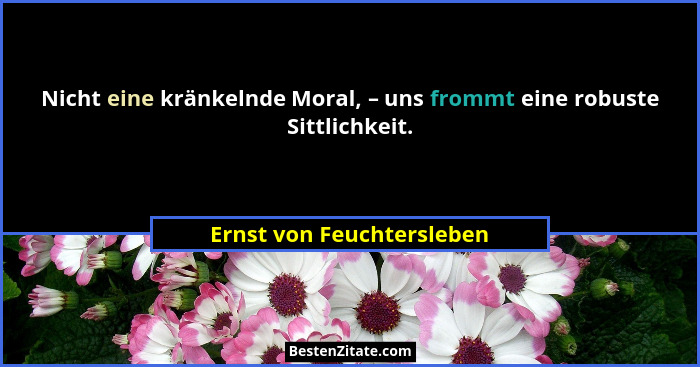 Nicht eine kränkelnde Moral, – uns frommt eine robuste Sittlichkeit.... - Ernst von Feuchtersleben