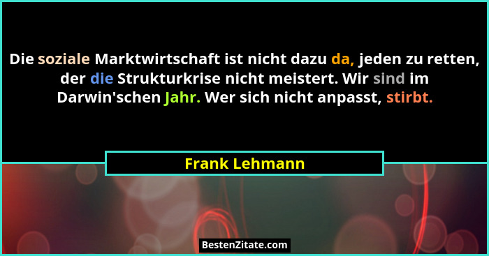Die soziale Marktwirtschaft ist nicht dazu da, jeden zu retten, der die Strukturkrise nicht meistert. Wir sind im Darwin'schen Jah... - Frank Lehmann