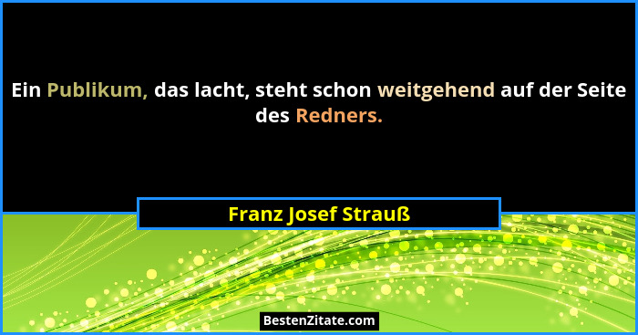 Ein Publikum, das lacht, steht schon weitgehend auf der Seite des Redners.... - Franz Josef Strauß