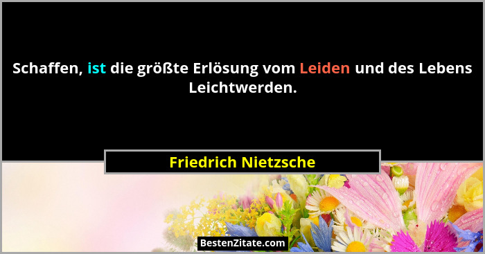 Schaffen, ist die größte Erlösung vom Leiden und des Lebens Leichtwerden.... - Friedrich Nietzsche