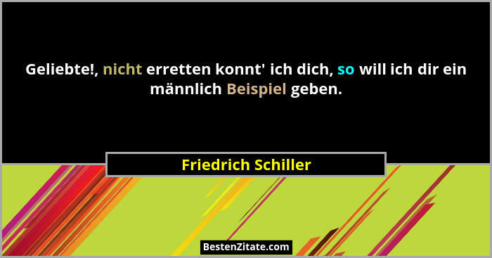 Geliebte!, nicht erretten konnt' ich dich, so will ich dir ein männlich Beispiel geben.... - Friedrich Schiller