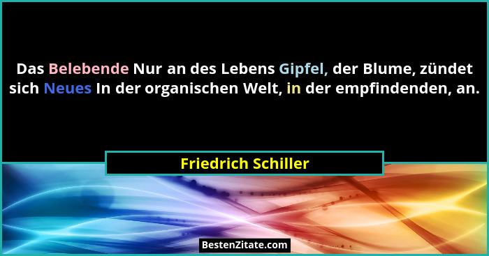 Das Belebende Nur an des Lebens Gipfel, der Blume, zündet sich Neues In der organischen Welt, in der empfindenden, an.... - Friedrich Schiller