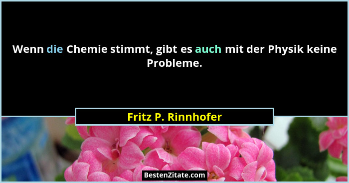Wenn die Chemie stimmt, gibt es auch mit der Physik keine Probleme.... - Fritz P. Rinnhofer
