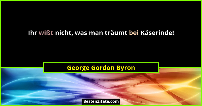 Ihr wißt nicht, was man träumt bei Käserinde!... - George Gordon Byron