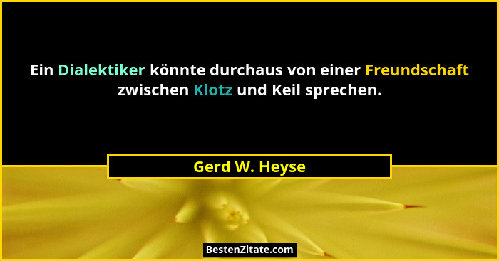 Ein Dialektiker könnte durchaus von einer Freundschaft zwischen Klotz und Keil sprechen.... - Gerd W. Heyse