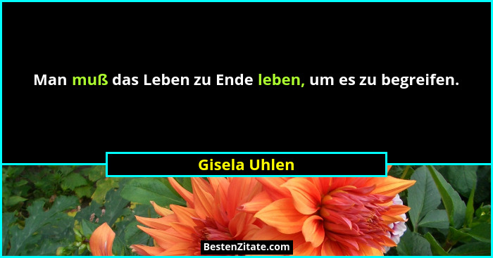 Man muß das Leben zu Ende leben, um es zu begreifen.... - Gisela Uhlen
