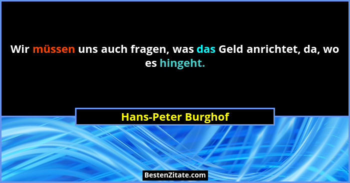Wir müssen uns auch fragen, was das Geld anrichtet, da, wo es hingeht.... - Hans-Peter Burghof