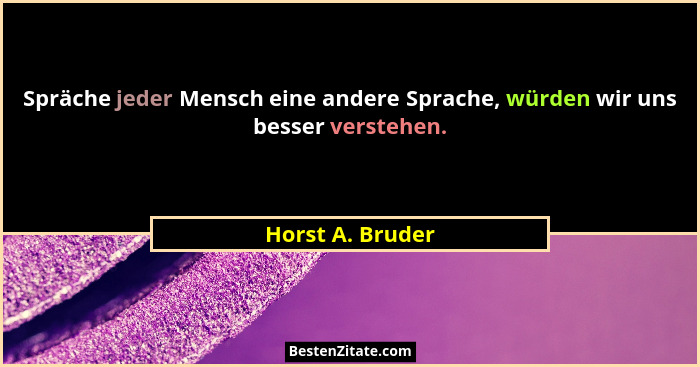 Spräche jeder Mensch eine andere Sprache, würden wir uns besser verstehen.... - Horst A. Bruder