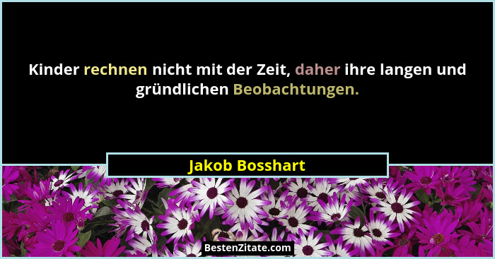 Kinder rechnen nicht mit der Zeit, daher ihre langen und gründlichen Beobachtungen.... - Jakob Bosshart