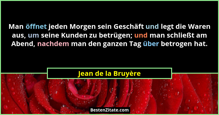 Man öffnet jeden Morgen sein Geschäft und legt die Waren aus, um seine Kunden zu betrügen; und man schließt am Abend, nachdem man... - Jean de la Bruyère