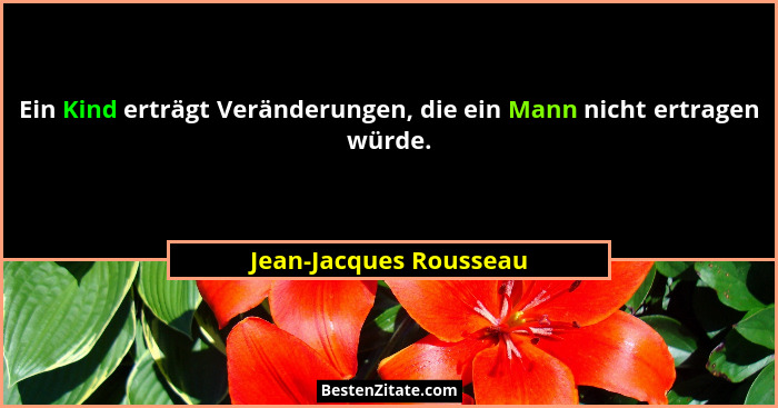 Ein Kind erträgt Veränderungen, die ein Mann nicht ertragen würde.... - Jean-Jacques Rousseau