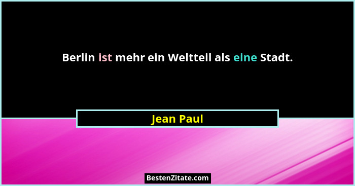 Berlin ist mehr ein Weltteil als eine Stadt.... - Jean Paul