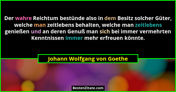 Der wahre Reichtum bestünde also in dem Besitz solcher Güter, welche man zeitlebens behalten, welche man zeitlebens genie... - Johann Wolfgang von Goethe