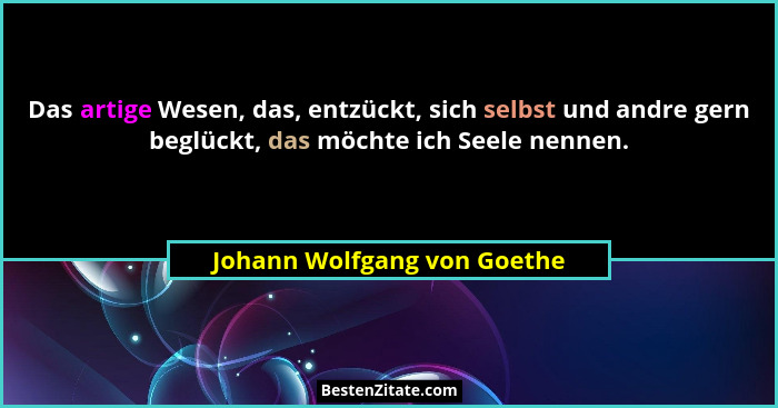 Das artige Wesen, das, entzückt, sich selbst und andre gern beglückt, das möchte ich Seele nennen.... - Johann Wolfgang von Goethe