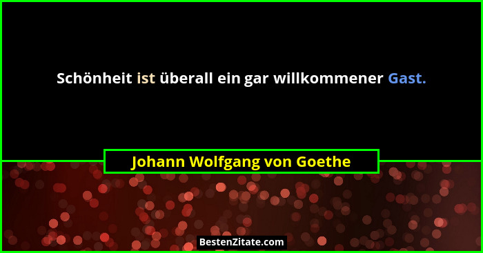 Schönheit ist überall ein gar willkommener Gast.... - Johann Wolfgang von Goethe