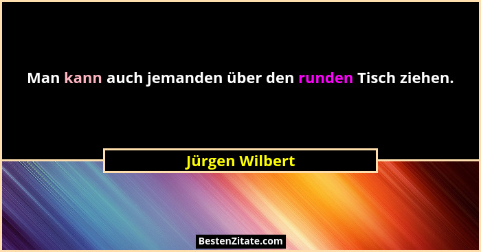 Man kann auch jemanden über den runden Tisch ziehen.... - Jürgen Wilbert