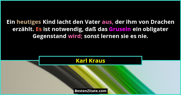 Ein heutiges Kind lacht den Vater aus, der ihm von Drachen erzählt. Es ist notwendig, daß das Gruseln ein obligater Gegenstand wird; sons... - Karl Kraus