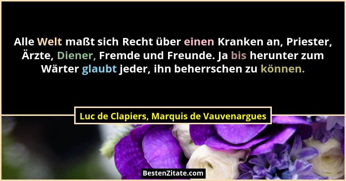Alle Welt maßt sich Recht über einen Kranken an, Priester, Ärzte, Diener, Fremde und Freunde. Ja bis herunt... - Luc de Clapiers, Marquis de Vauvenargues