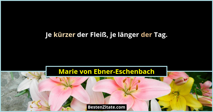 Je kürzer der Fleiß, je länger der Tag.... - Marie von Ebner-Eschenbach