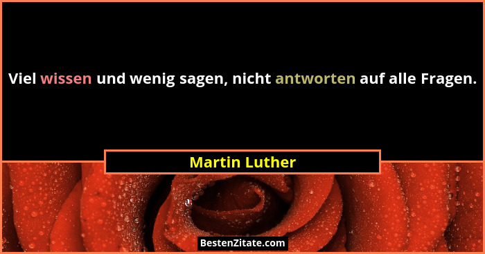 Viel wissen und wenig sagen, nicht antworten auf alle Fragen.... - Martin Luther
