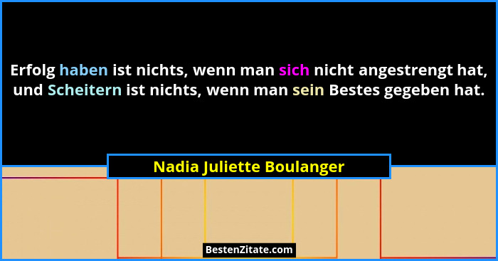 Erfolg haben ist nichts, wenn man sich nicht angestrengt hat, und Scheitern ist nichts, wenn man sein Bestes gegeben hat.... - Nadia Juliette Boulanger