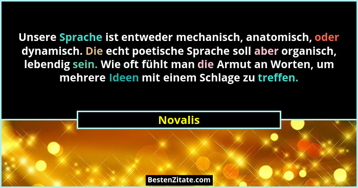 Unsere Sprache ist entweder mechanisch, anatomisch, oder dynamisch. Die echt poetische Sprache soll aber organisch, lebendig sein. Wie oft f... - Novalis