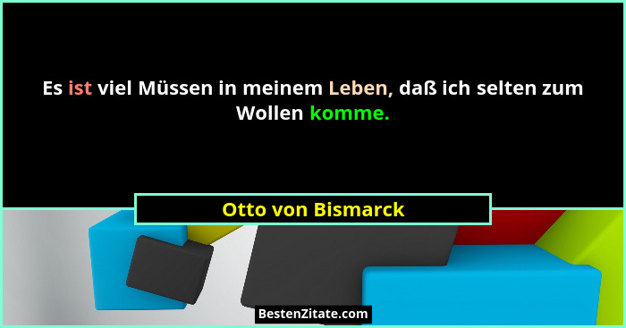 Es ist viel Müssen in meinem Leben, daß ich selten zum Wollen komme.... - Otto von Bismarck