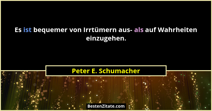 Es ist bequemer von Irrtümern aus- als auf Wahrheiten einzugehen.... - Peter E. Schumacher