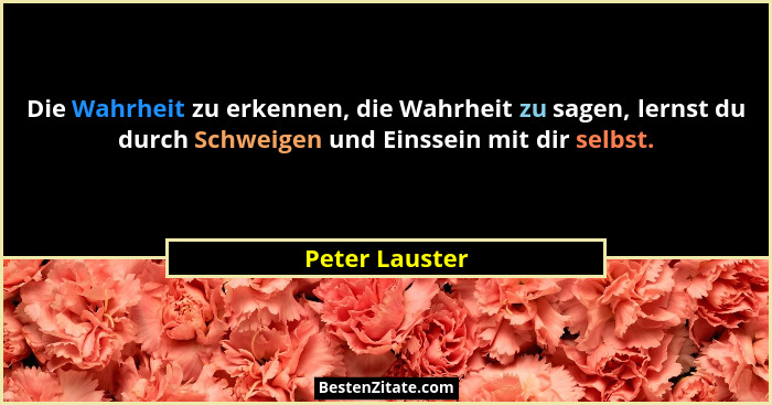 Die Wahrheit zu erkennen, die Wahrheit zu sagen, lernst du durch Schweigen und Einssein mit dir selbst.... - Peter Lauster