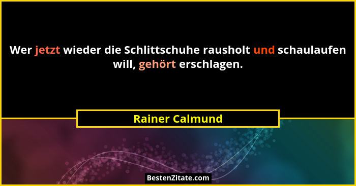 Wer jetzt wieder die Schlittschuhe rausholt und schaulaufen will, gehört erschlagen.... - Rainer Calmund