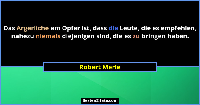Das Ärgerliche am Opfer ist, dass die Leute, die es empfehlen, nahezu niemals diejenigen sind, die es zu bringen haben.... - Robert Merle