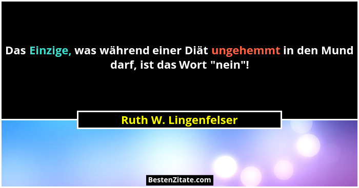 Das Einzige, was während einer Diät ungehemmt in den Mund darf, ist das Wort "nein"!... - Ruth W. Lingenfelser