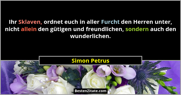 Ihr Sklaven, ordnet euch in aller Furcht den Herren unter, nicht allein den gütigen und freundlichen, sondern auch den wunderlichen.... - Simon Petrus