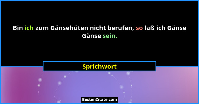 Bin ich zum Gänsehüten nicht berufen, so laß ich Gänse Gänse sein.... - Sprichwort