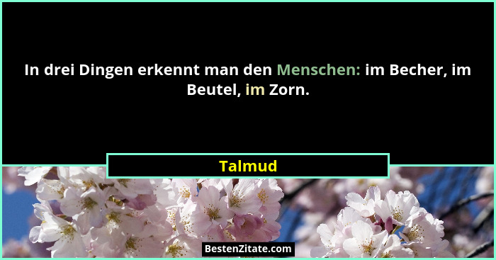 In drei Dingen erkennt man den Menschen: im Becher, im Beutel, im Zorn.... - Talmud
