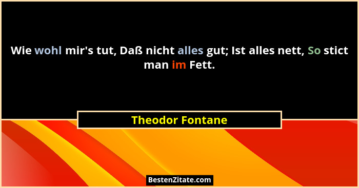 Wie wohl mir's tut, Daß nicht alles gut; Ist alles nett, So stict man im Fett.... - Theodor Fontane