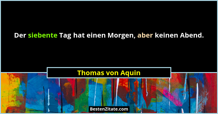 Der siebente Tag hat einen Morgen, aber keinen Abend.... - Thomas von Aquin
