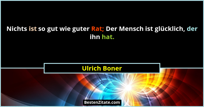 Nichts ist so gut wie guter Rat; Der Mensch ist glücklich, der ihn hat.... - Ulrich Boner