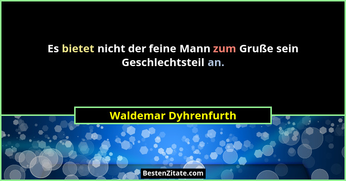 Es bietet nicht der feine Mann zum Gruße sein Geschlechtsteil an.... - Waldemar Dyhrenfurth