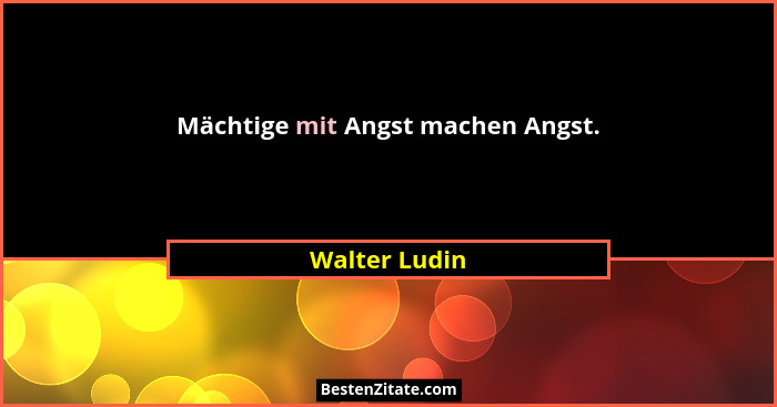 Mächtige mit Angst machen Angst.... - Walter Ludin