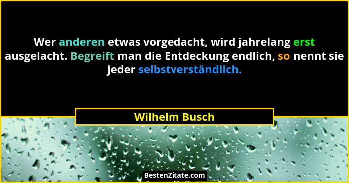 Wer anderen etwas vorgedacht, wird jahrelang erst ausgelacht. Begreift man die Entdeckung endlich, so nennt sie jeder selbstverständli... - Wilhelm Busch