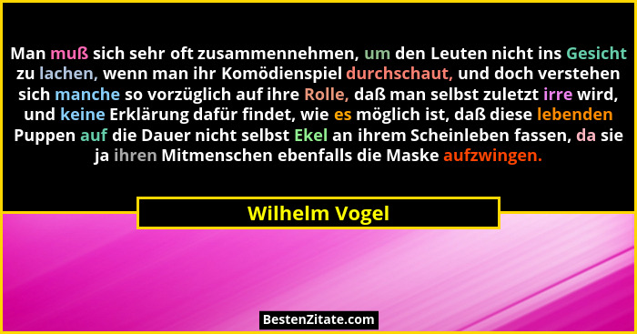 Man muß sich sehr oft zusammennehmen, um den Leuten nicht ins Gesicht zu lachen, wenn man ihr Komödienspiel durchschaut, und doch vers... - Wilhelm Vogel