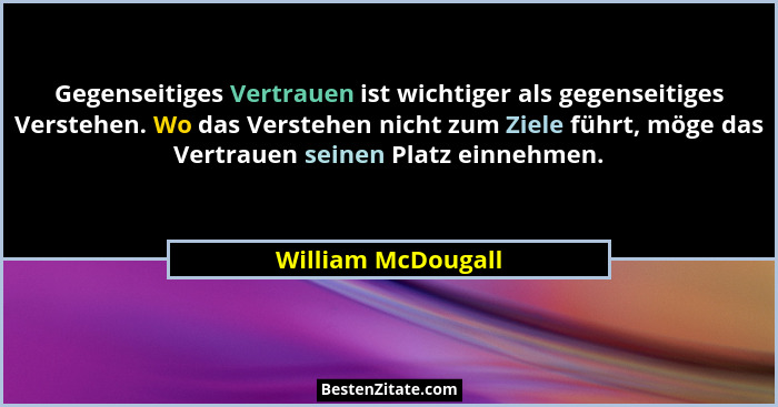 Gegenseitiges Vertrauen ist wichtiger als gegenseitiges Verstehen. Wo das Verstehen nicht zum Ziele führt, möge das Vertrauen sein... - William McDougall