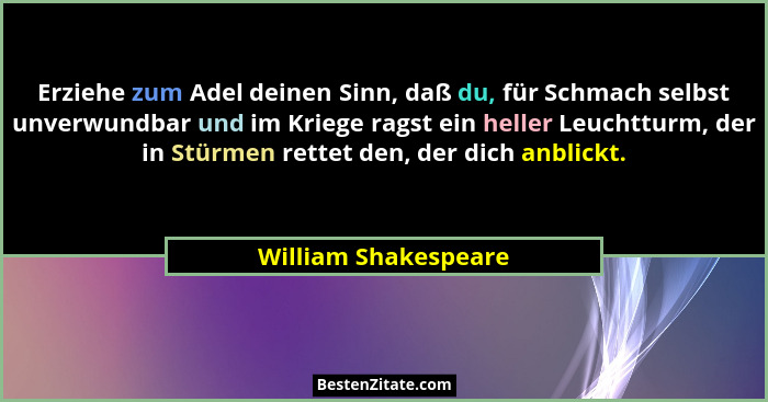 Erziehe zum Adel deinen Sinn, daß du, für Schmach selbst unverwundbar und im Kriege ragst ein heller Leuchtturm, der in Stürmen... - William Shakespeare