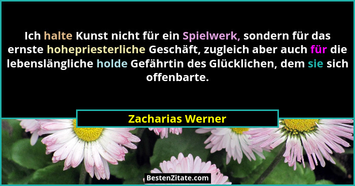 Ich halte Kunst nicht für ein Spielwerk, sondern für das ernste hohepriesterliche Geschäft, zugleich aber auch für die lebenslängli... - Zacharias Werner