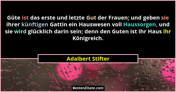 Güte ist das erste und letzte Gut der Frauen; und geben sie ihrer künftigen Gattin ein Hauswesen voll Haussorgen, und sie wird glüc... - Adalbert Stifter