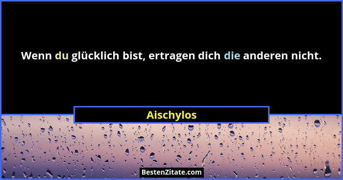 Wenn du glücklich bist, ertragen dich die anderen nicht.... - Aischylos