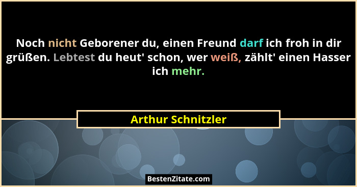 Noch nicht Geborener du, einen Freund darf ich froh in dir grüßen. Lebtest du heut' schon, wer weiß, zählt' einen Hasser i... - Arthur Schnitzler